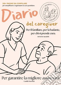 Diario del caregiver. Per il familiare, la badante, per chi si prende cura. libro