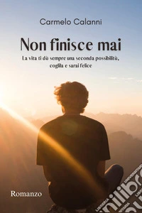 Non finisce mai. La vita ti dà sempre una seconda possibilità, coglila e sarai felice libro