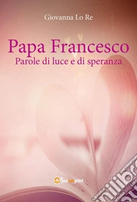 Papa Francesco. Parole di luce e di speranza libro