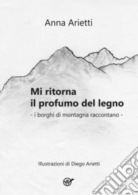 Mi ritorna il profumo del legno. I borghi di montagna raccontano libro