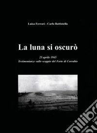 La luna si oscurò. 25 aprile 1945. Testimonianze sullo scoppio del Forte di Corrubio libro