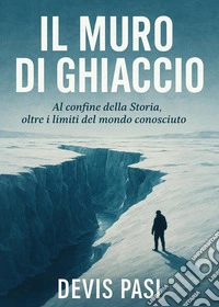 Il muro di ghiaccio. Al confine della Storia, oltre i limiti del mondo conosciuto libro