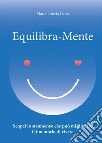 Equilibra-Mente. Scopri lo strumento che può migliorare il tuo modo di vivere libro
