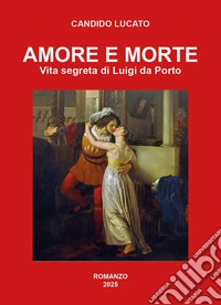 Amore e morte. Vita segreta di Luigi da Porto libro