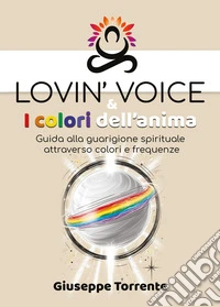 Lovin' voice & i colori dell'anima. Guida alla guarigione spirituale attraverso colori e frequenze libro