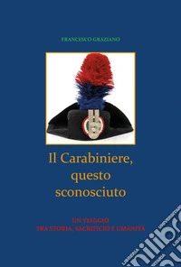 Il Carabiniere, questo sconosciuto. Un viaggio tra storia, sacrificio e umanità libro