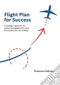 Flight plan for success. A strategic approach for mastering engagements using the airplane journey analogy libro
