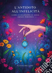 L'antitodo all'infelicità. Come avvelenarsi di gioia (senza rimorso) libro