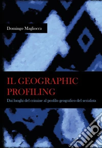Il geographic profiling. Dai luoghi del crimine al profilo geografico del serialista libro
