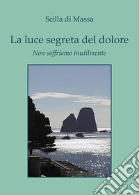 La luce segreta del dolore. Non soffriamo inutilmente libro