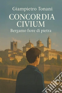 Concordia civium. Bergamo fiore di pietra libro