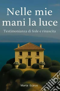 Nelle mie mani la luce. Testimonianza di fede e rinascita libro