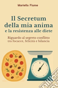 Il Secretum della mia anima e la resistenza alle diete. Riguardo al segreto conflitto tra focacce, felicità e bilancia libro