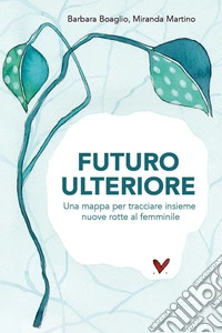 Futuro ulteriore. Una mappa per tracciare nuove rotte al femminile libro