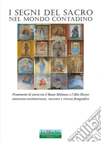 I segni del sacro nel mondo contadino. Frammenti di storia tra il Basso Milanese e l'Alto Pavese attraverso testimonianze, racconti e ricerca fotografica libro