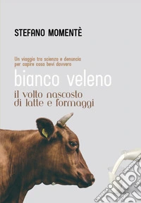 Bianco veleno. Il volto nascosto di latte e formaggi libro
