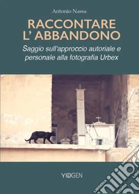 Raccontare l'abbandono. Saggio sull'approccio autoriale e personale alla fotografia Urbex libro
