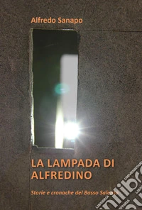 La lampada di Alfredino. Storie e cronache del Basso Salento libro