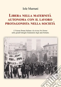 Libera nella maternità, autonoma con il lavoro, protagonista nella società. L'Unione Donne Italiane e la rivista «Noi Donne» nelle grandi battaglie femministe degli anni Settanta libro