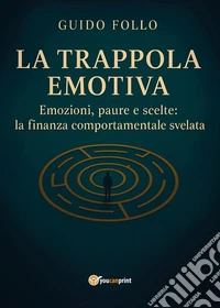 La trappola emotiva. Emozioni, paure e scelte: la finanza comportamentale svelata libro