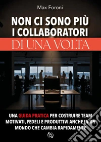 Non ci sono più i collaboratori di una volta. Una guida pratica per costruire team motivati, fedeli e produttivi anche in un mondo che cambia rapidamente libro