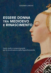 Essere donna tra Medioevo e Rinascimento. Gesti, ruoli e comportamenti per la ricostruzione della figura femminile libro