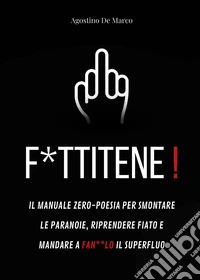 F*ttitene! Il manuale zero-poesia per smontare le paranoie, riprendere fiato e mandare a fan**lo il superfluo libro