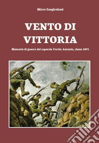 Vento di vittoria. Memorie di guerra del caporale Fortin Antonio, classe 1891 libro
