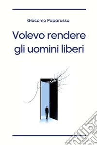 Volevo rendere gli uomini liberi libro