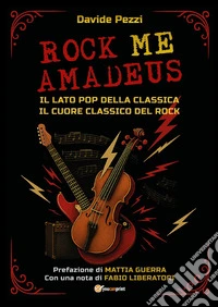 Rock me Amadeus. Il lato pop della classica, il cuore classico del rock libro