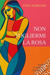 Non togliermi la rosa (Storie d'amore e solitudine) libro