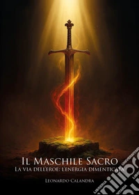 Il maschile sacro. La via dell'eroe: l'energia dimenticata libro