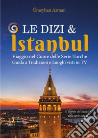 Le Dizi e Istanbul. Viaggio nel cuore delle serie turche. Guida a tradizioni e luoghi visti in tv libro