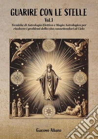 Guarire con le stelle. Vol. 1: Tecniche di astrologia elettiva e magia astrologica per curare le malattie libro