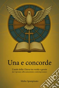 Una e concorde. L'unità della Chiesa tra verità e grazia, da Cipriano all'ecumenismo contemporaneo libro