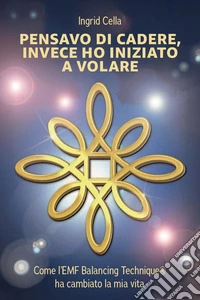 Pensavo di cadere, invece ho iniziato a volare. Come l'EMF Balancing Technique®? ha cambiato la mia vita libro