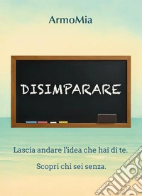 Disimparare. Viaggio di ritorno a ciò che autenticamente siamo libro