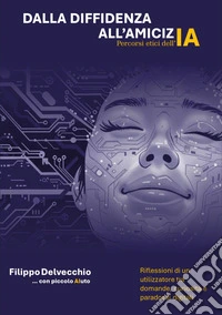 Dalla diffidenza all'amicizia. Percorsi etici dell'AI. Riflessioni di un utilizzatore tra domande curiosità e paradossi digitali libro