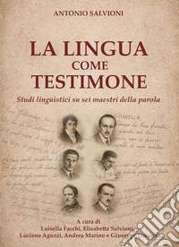 La lingua come testimone. Studi linguistici su sei maestri della parola