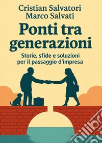 Ponti tra generazioni. Storie, sfide e soluzioni per il passaggio d'impresa libro