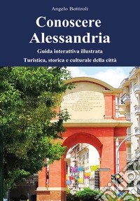 Conoscere Alessandria. Guida interattiva illustrata, turistica, storica e culturale della città. Ediz. illustrata. Con QR code libro