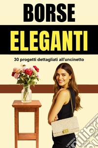 Borse eleganti. 30 progetti dettagliati all'uncinetto libro