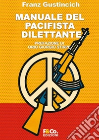 Manuale del pacifista dilettante. Come essere pacifista senza fomentare la guerra libro