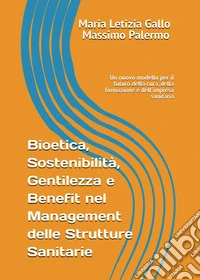 Bioetica, sostenibilità, gentilezza e benefit nel management delle strutture sanitarie libro