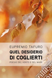 Quel desiderio di coglierti. Poesie d'amore del vento e del mare libro
