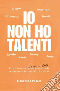 Io non ho talenti. Come trovare il proprio talento trasformando i dubbi in azione libro