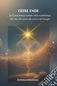Oltre l'NDE. La Coscienza come vita continua. Dal mito del tunnel alla scienza del risveglio libro