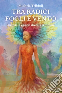 Tra radici fogli e vento. Quando il viaggio diventa cammino libro