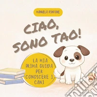 Ciao, sono Tao! La mia prima guida per conoscere i cani libro
