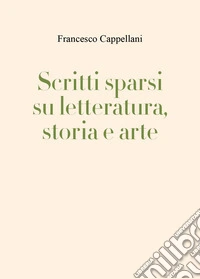 Scritti sparsi su letteratura, storia e arte libro